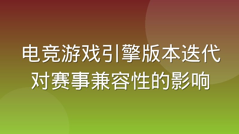电竞游戏引擎版本迭代对赛事兼容性的影响